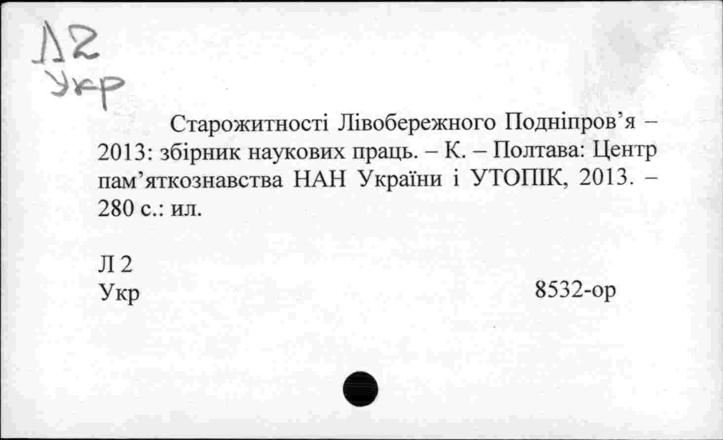 ﻿Старожитності Лівобережного Подніпров’я -2013: збірник наукових праць. - К. - Полтава: Центр пам’яткознавства ПАН України і УТОПІК, 2013. -280 с.: ил.
Л2
Укр	8532-ор